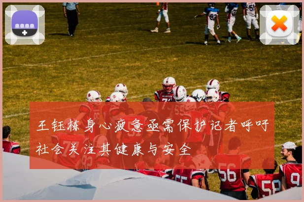 王钰栋身心疲惫亟需保护记者呼吁社会关注其健康与安全