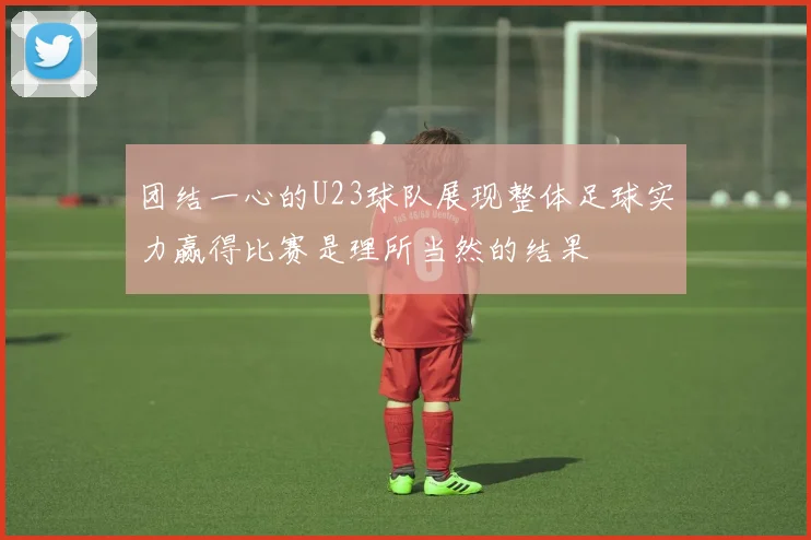 团结一心的U23球队展现整体足球实力赢得比赛是理所当然的结果