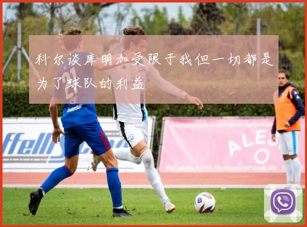 科尔谈库明加受限于我但一切都是为了球队的利益