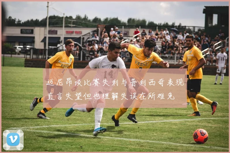 迈尼昂谈比赛失利与普利西奇表现直言失望但也理解失误在所难免