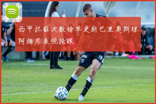 西甲拦截次数榜单更新巴里奥斯琼阿梅尼表现抢眼
