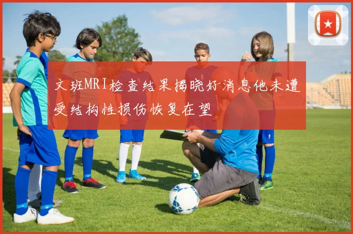 文班MRI检查结果揭晓好消息他未遭受结构性损伤恢复在望