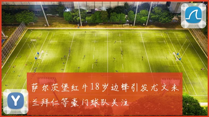 萨尔茨堡红牛18岁边锋引发尤文米兰拜仁等豪门球队关注