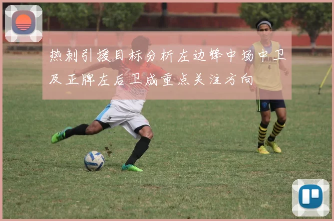 热刺引援目标分析左边锋中场中卫及正牌左后卫成重点关注方向