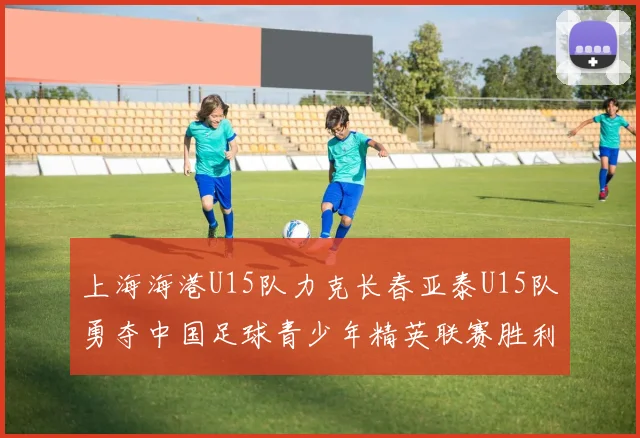 上海海港U15队力克长春亚泰U15队勇夺中国足球青少年精英联赛胜利