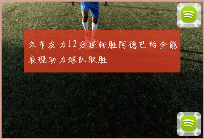 末节发力12分逆转胜阿德巴约全能表现助力球队取胜