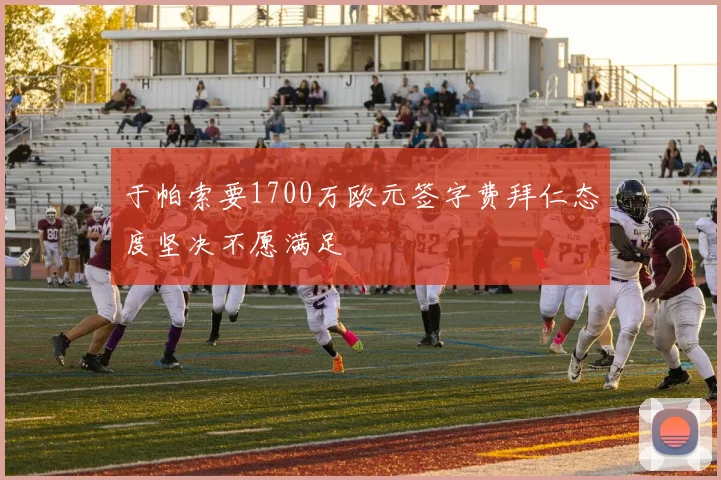 于帕索要1700万欧元签字费拜仁态度坚决不愿满足