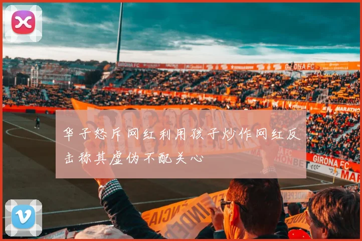 华子怒斥网红利用孩子炒作网红反击称其虚伪不配关心