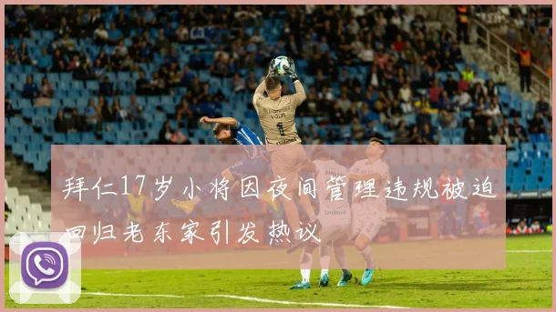 拜仁17岁小将因夜间管理违规被迫回归老东家引发热议
