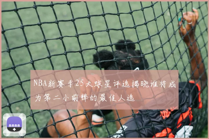 NBA新赛季25大球星评选揭晓谁将成为第二小前锋的最佳人选