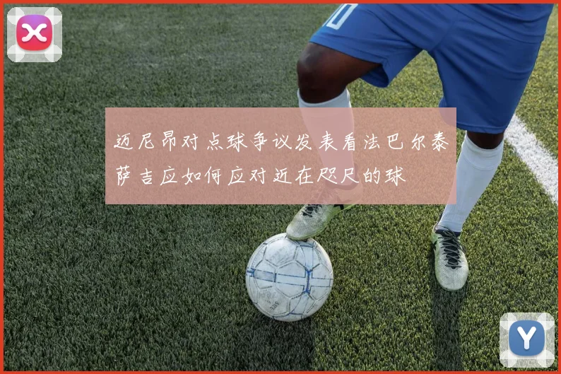 迈尼昂对点球争议发表看法巴尔泰萨吉应如何应对近在咫尺的球