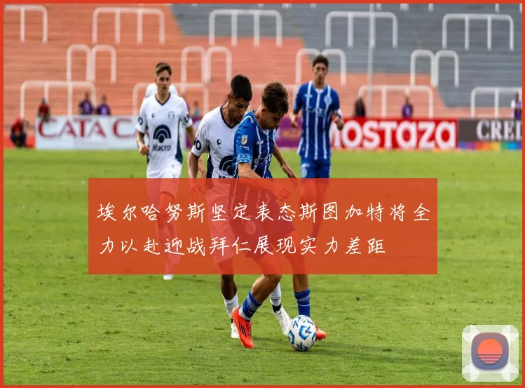 埃尔哈努斯坚定表态斯图加特将全力以赴迎战拜仁展现实力差距