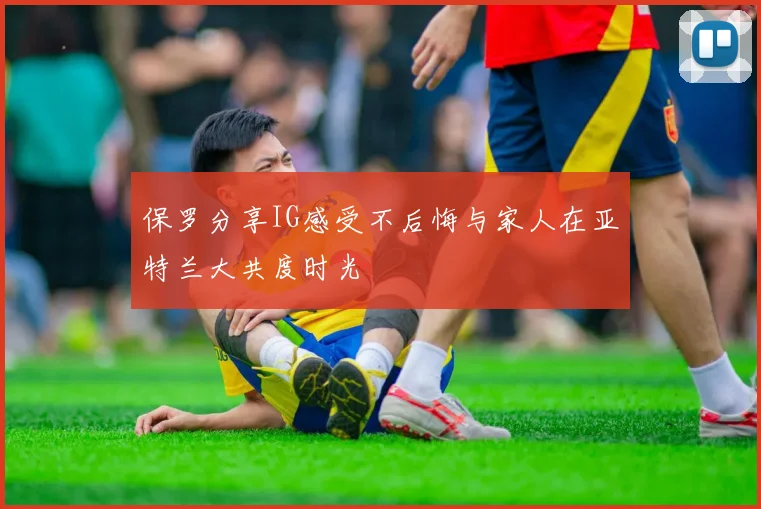 保罗分享IG感受不后悔与家人在亚特兰大共度时光