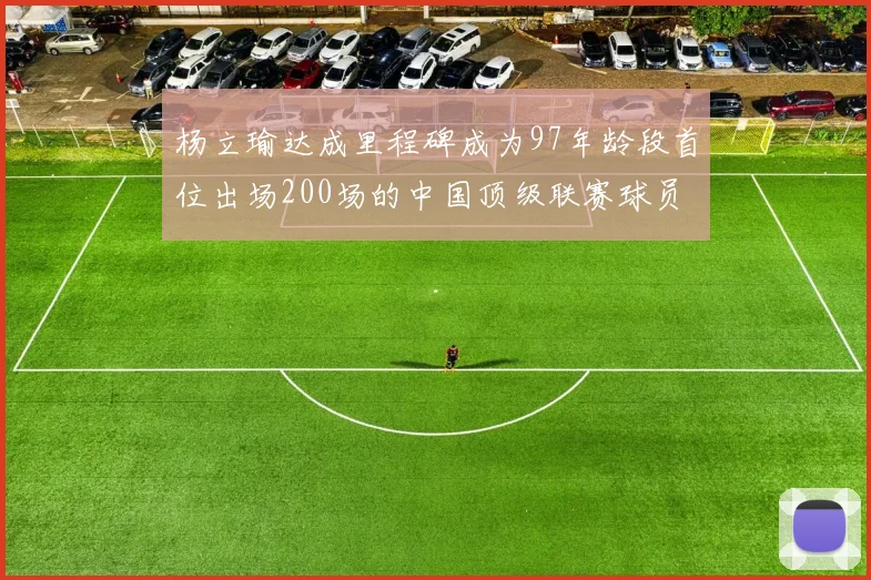 杨立瑜达成里程碑成为97年龄段首位出场200场的中国顶级联赛球员
