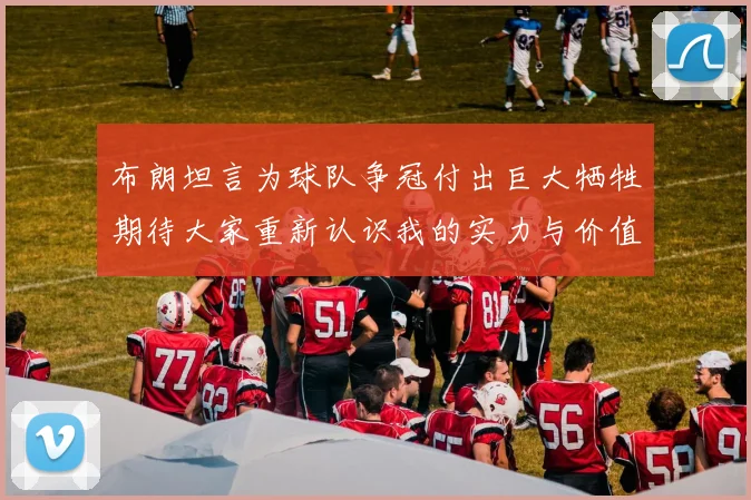 布朗坦言为球队争冠付出巨大牺牲期待大家重新认识我的实力与价值