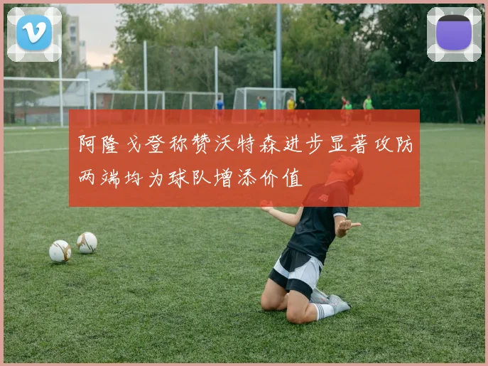 阿隆戈登称赞沃特森进步显著攻防两端均为球队增添价值