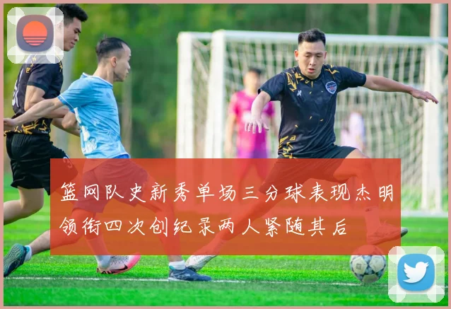 篮网队史新秀单场三分球表现杰明领衔四次创纪录两人紧随其后