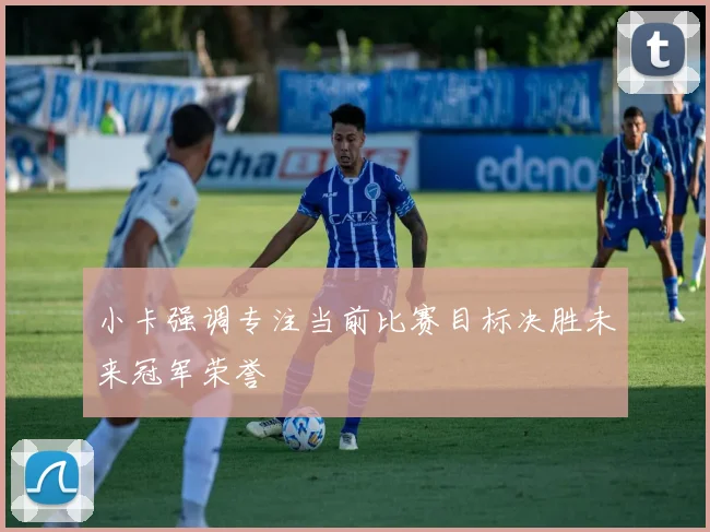 小卡强调专注当前比赛目标决胜未来冠军荣誉