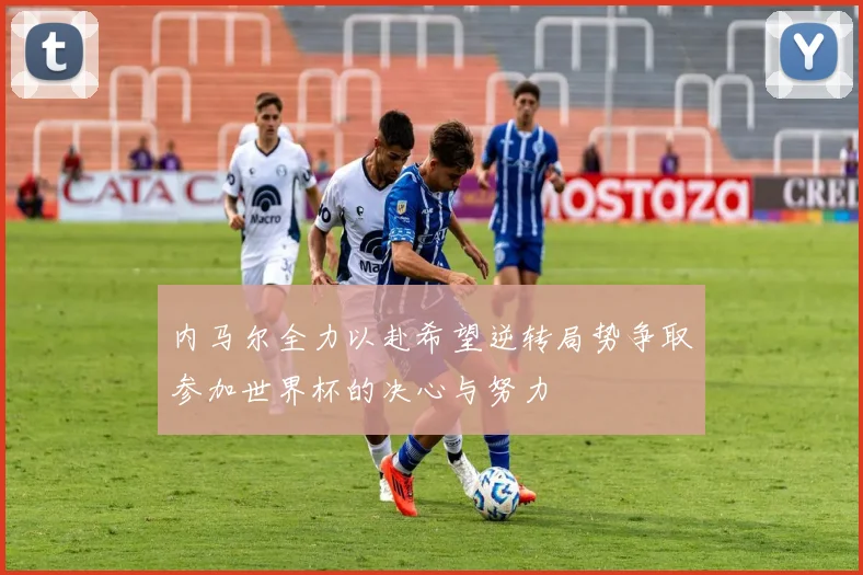 内马尔全力以赴希望逆转局势争取参加世界杯的决心与努力