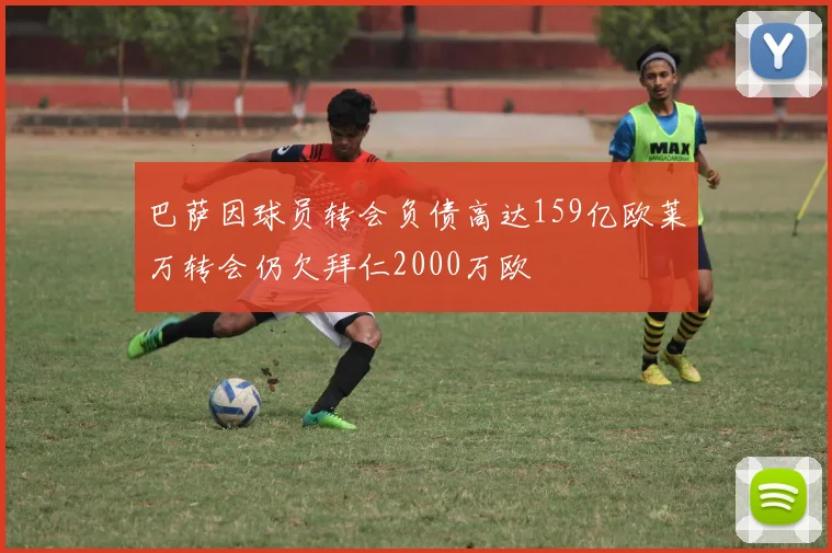 巴萨因球员转会负债高达159亿欧莱万转会仍欠拜仁2000万欧