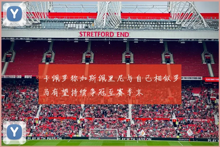 卡佩罗称加斯佩里尼与自己相似罗马有望持续争冠至赛季末