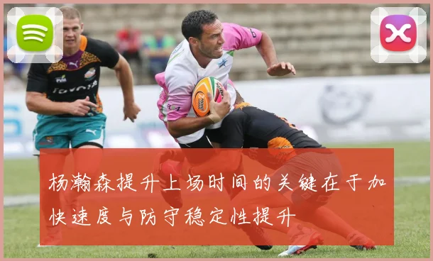 杨瀚森提升上场时间的关键在于加快速度与防守稳定性提升