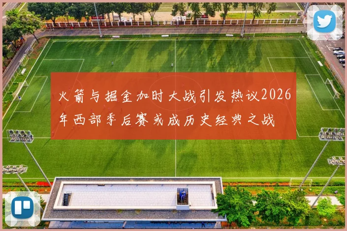 火箭与掘金加时大战引发热议2026年西部季后赛或成历史经典之战