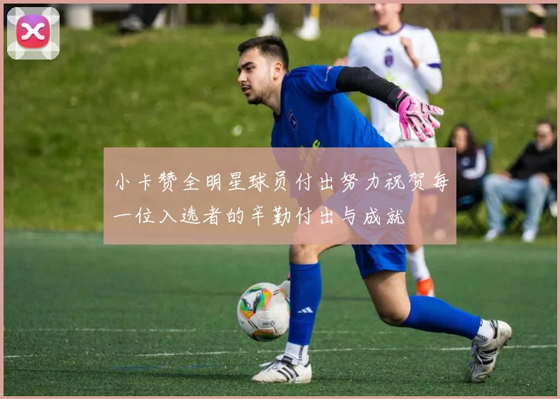 小卡赞全明星球员付出努力祝贺每一位入选者的辛勤付出与成就