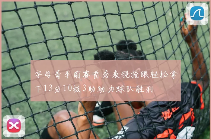 字母哥季前赛首秀表现抢眼轻松拿下13分10板3助助力球队胜利