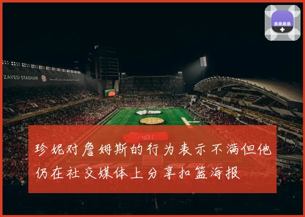 珍妮对詹姆斯的行为表示不满但他仍在社交媒体上分享扣篮海报