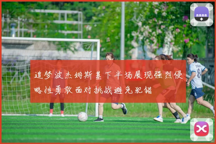 追梦波杰姆斯基下半场展现强烈侵略性勇敢面对挑战避免犯错