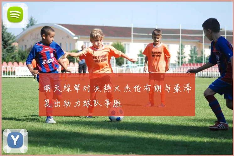 明天绿军对决热火杰伦布朗与豪泽复出助力球队争胜