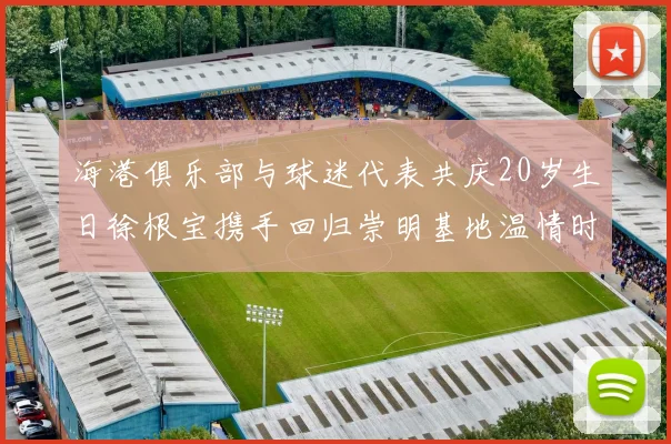 海港俱乐部与球迷代表共庆20岁生日徐根宝携手回归崇明基地温情时刻