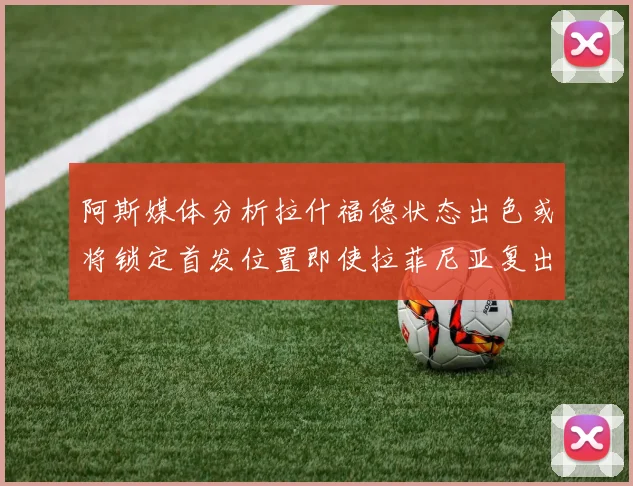 阿斯媒体分析拉什福德状态出色或将锁定首发位置即使拉菲尼亚复出