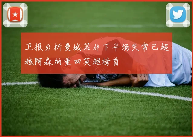 卫报分析曼城若非下半场失常已超越阿森纳重回英超榜首