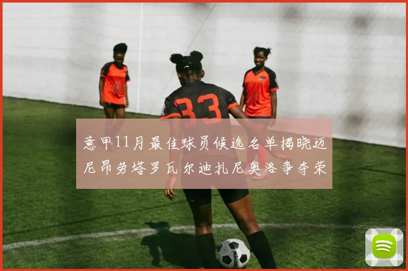 意甲11月最佳球员候选名单揭晓迈尼昂劳塔罗瓦尔迪扎尼奥洛争夺荣誉