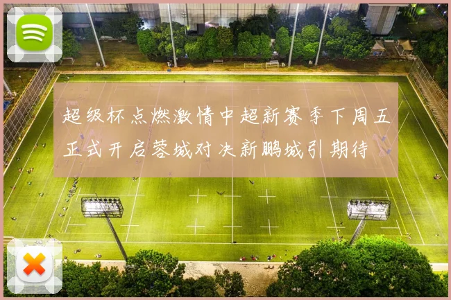 超级杯点燃激情中超新赛季下周五正式开启蓉城对决新鹏城引期待
