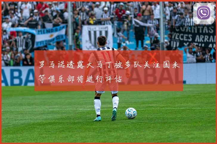 罗马诺透露大马丁被多队关注国米等俱乐部将进行评估