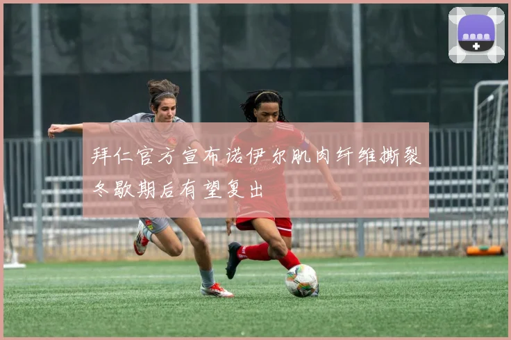 拜仁官方宣布诺伊尔肌肉纤维撕裂冬歇期后有望复出
