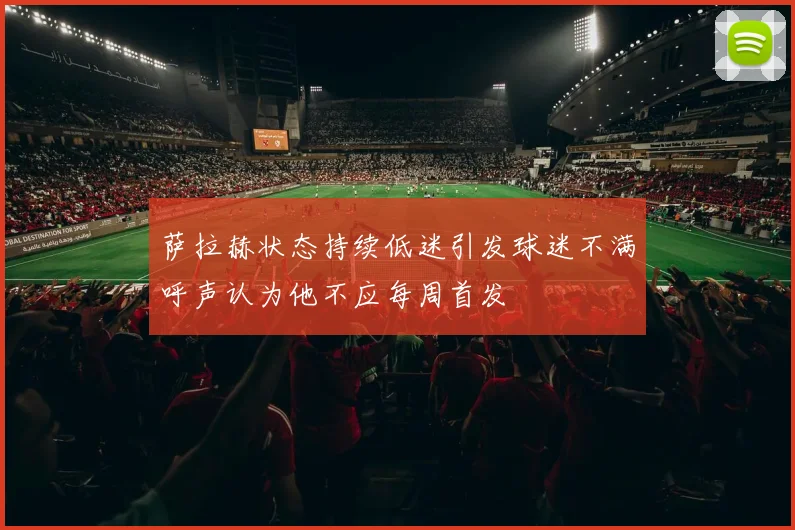 萨拉赫状态持续低迷引发球迷不满呼声认为他不应每周首发