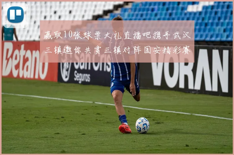 赢取10张球票大礼直播吧携手武汉三镇邀你共赏三镇对阵国安精彩赛事