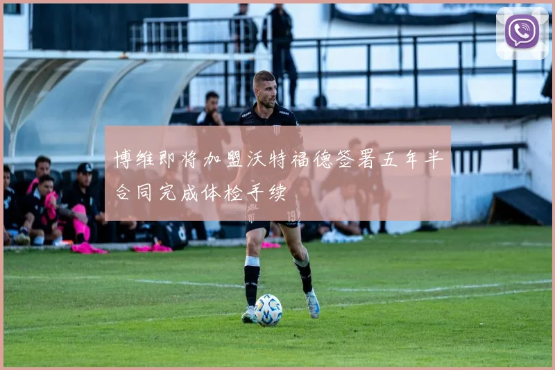 博维即将加盟沃特福德签署五年半合同完成体检手续