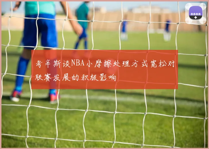 考辛斯谈NBA小摩擦处理方式宽松对联赛发展的积极影响