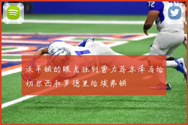 沃辛顿的眼光独到曾力荐本泽马给切尔西和罗德里给埃弗顿