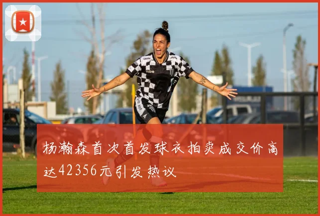 杨瀚森首次首发球衣拍卖成交价高达42356元引发热议
