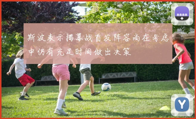 斯波表示揭幕战首发阵容尚在考虑中仍有充足时间做出决策
